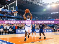 篮球赛事逐渐复苏，球迷热情高涨——回归赛场的狂欢与新机遇