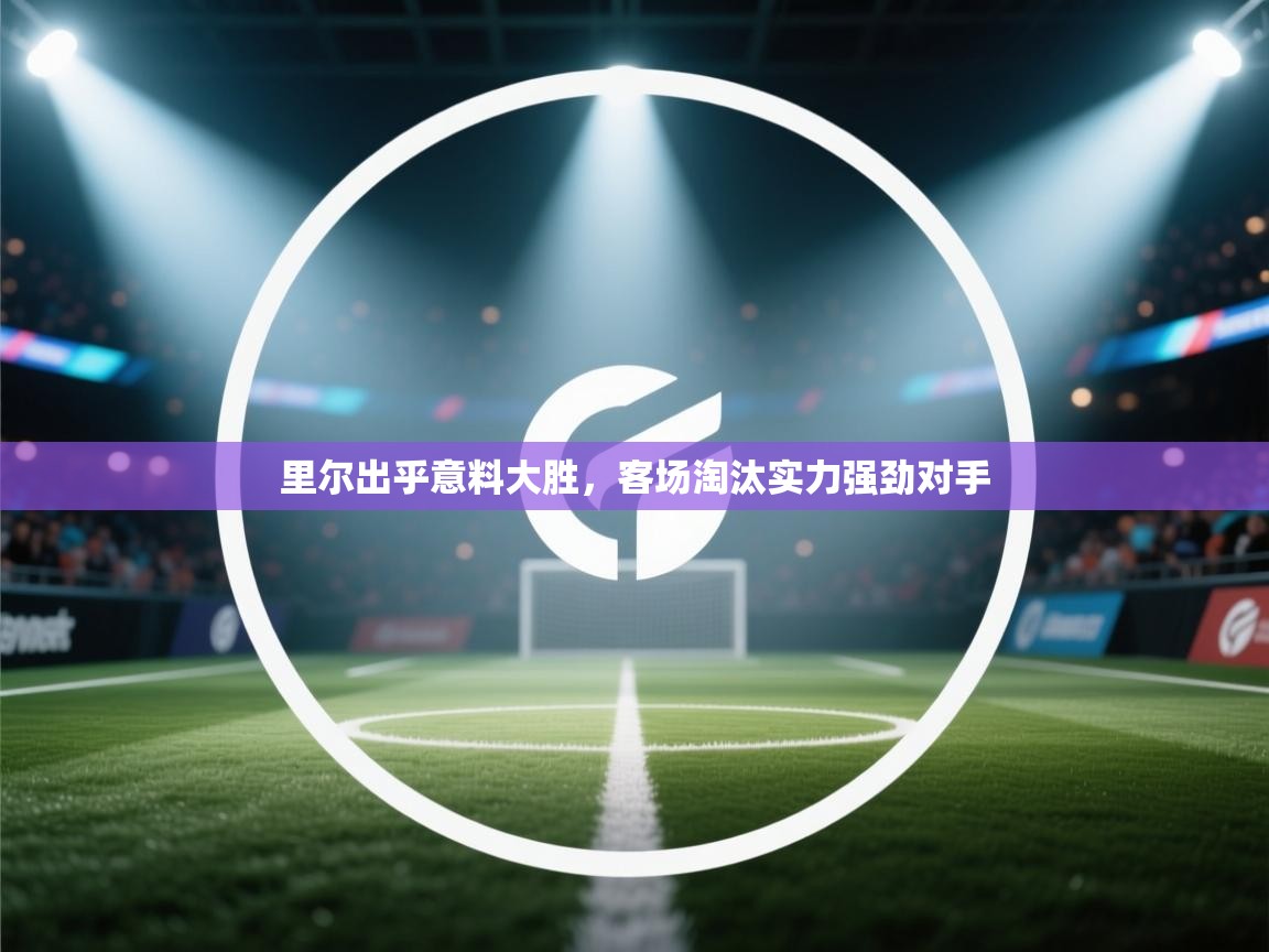 里尔出乎意料大胜，客场淘汰实力强劲对手  第1张